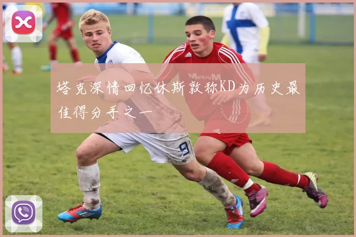 塔克深情回忆休斯敦称KD为历史最佳得分手之一