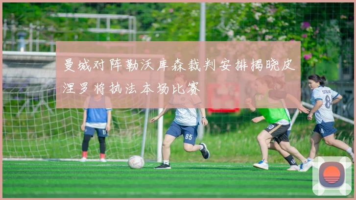 曼城对阵勒沃库森裁判安排揭晓皮涅罗将执法本场比赛