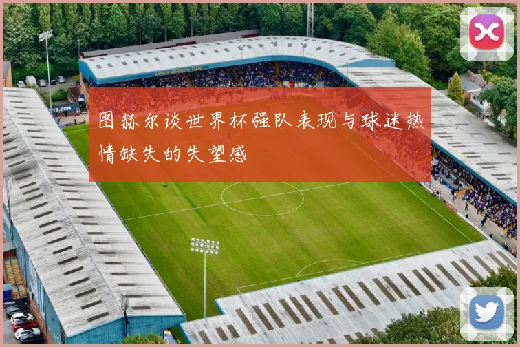 图赫尔谈世界杯强队表现与球迷热情缺失的失望感